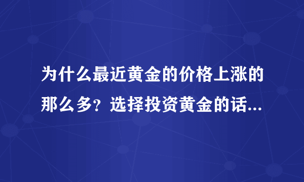 为什么最近黄金的价格上涨的那么多？选择投资黄金的话是最佳时机吗