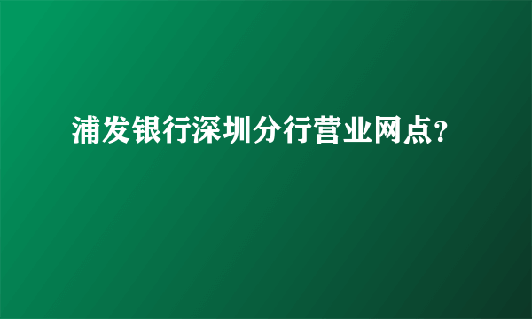 浦发银行深圳分行营业网点？