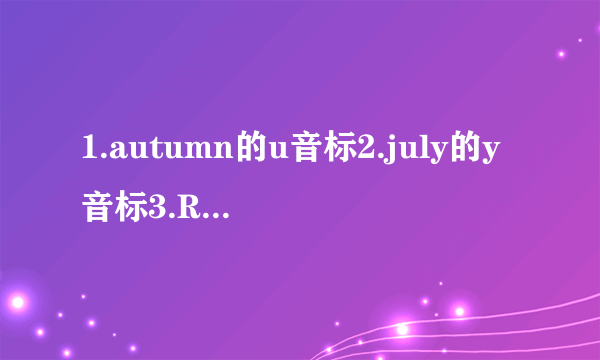 1.autumn的u音标2.july的y音标3.Russia的ss音标4.England的ng音标5.Italy的a音标6.night的gh音标