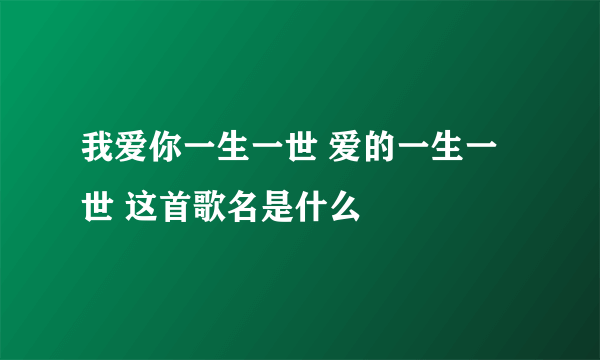 我爱你一生一世 爱的一生一世 这首歌名是什么