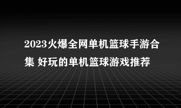 2023火爆全网单机篮球手游合集 好玩的单机篮球游戏推荐