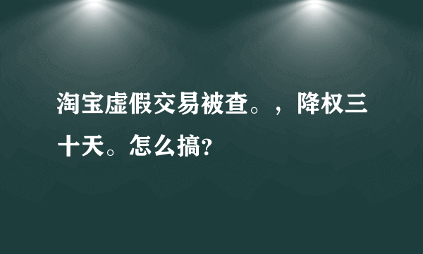 淘宝虚假交易被查。，降权三十天。怎么搞？