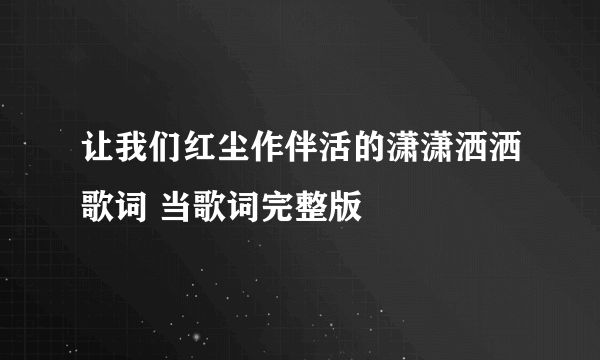 让我们红尘作伴活的潇潇洒洒歌词 当歌词完整版