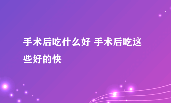 手术后吃什么好 手术后吃这些好的快