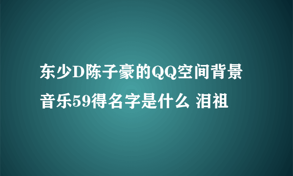 东少D陈子豪的QQ空间背景音乐59得名字是什么 泪祖