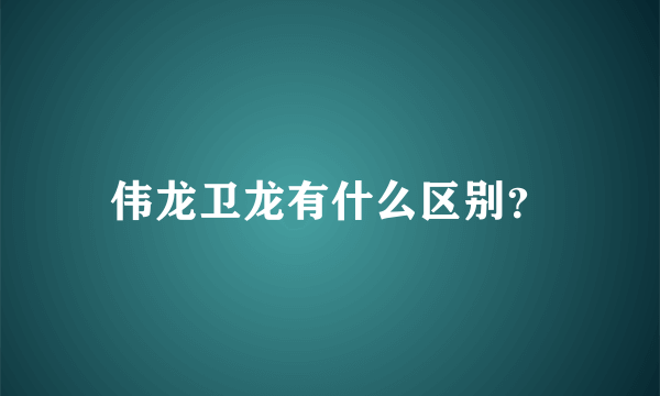 伟龙卫龙有什么区别？