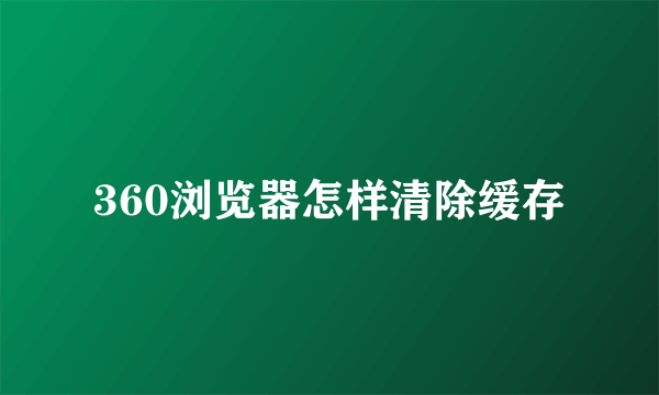 360浏览器怎样清除缓存