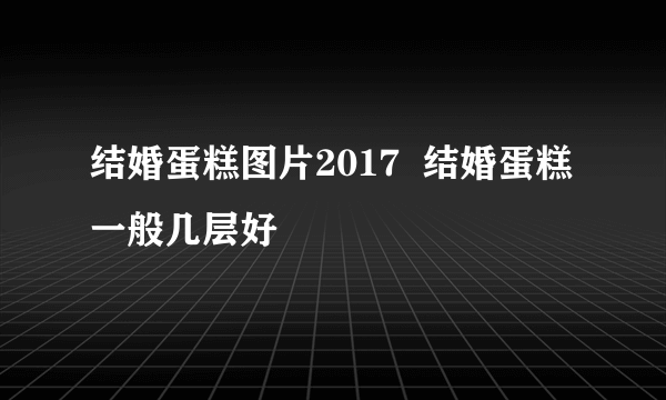 结婚蛋糕图片2017  结婚蛋糕一般几层好