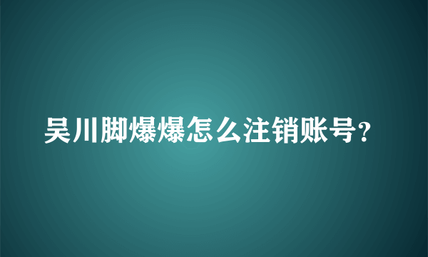 吴川脚爆爆怎么注销账号？