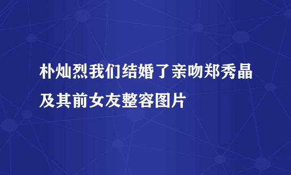 朴灿烈我们结婚了亲吻郑秀晶及其前女友整容图片