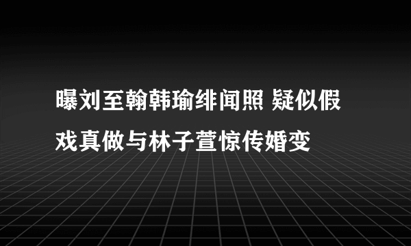 曝刘至翰韩瑜绯闻照 疑似假戏真做与林子萱惊传婚变