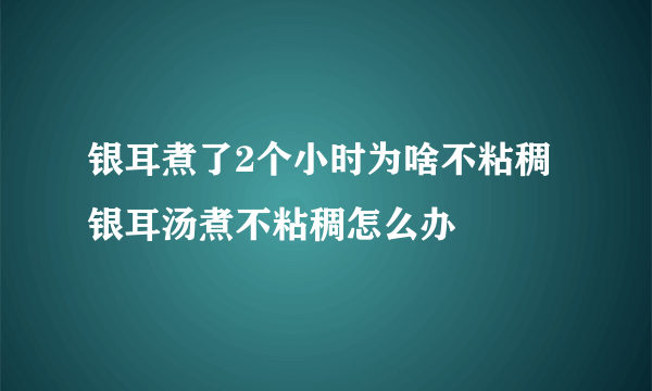 银耳煮了2个小时为啥不粘稠 银耳汤煮不粘稠怎么办