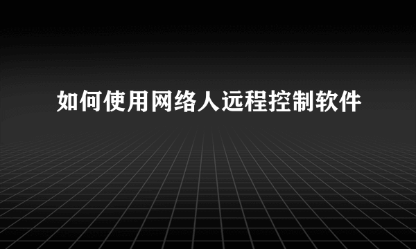 如何使用网络人远程控制软件