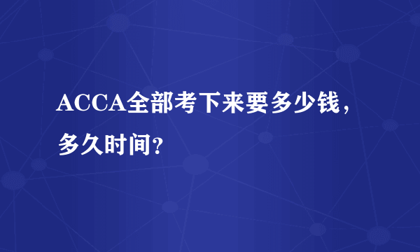 ACCA全部考下来要多少钱，多久时间？