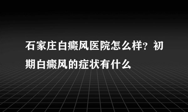 石家庄白癜风医院怎么样？初期白癜风的症状有什么