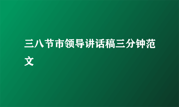 三八节市领导讲话稿三分钟范文