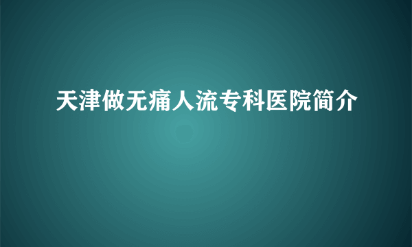 天津做无痛人流专科医院简介