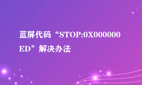 蓝屏代码“STOP:0X000000ED”解决办法