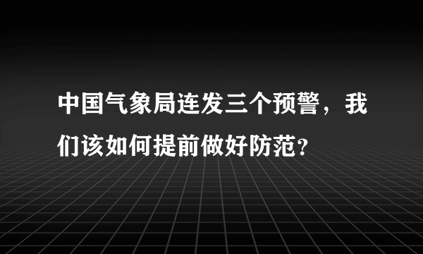 中国气象局连发三个预警，我们该如何提前做好防范？