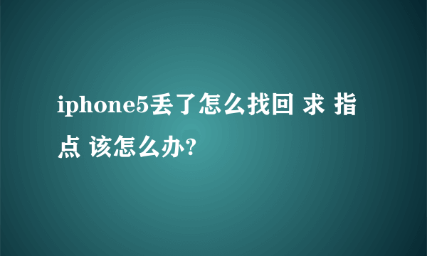 iphone5丢了怎么找回 求 指点 该怎么办?