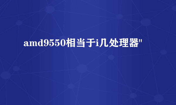 amd9550相当于i几处理器