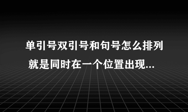 单引号双引号和句号怎么排列 就是同时在一个位置出现时 谁先谁后