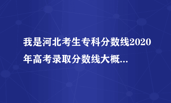 我是河北考生专科分数线2020年高考录取分数线大概是多少？