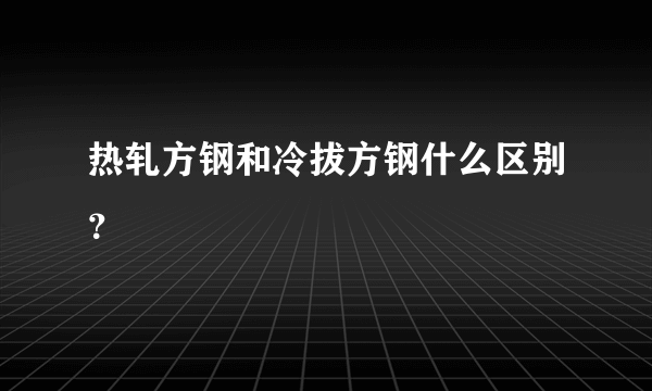 热轧方钢和冷拔方钢什么区别？