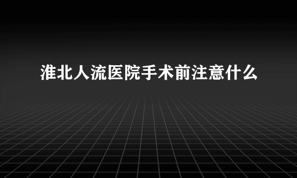 淮北人流医院手术前注意什么