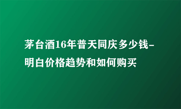 茅台酒16年普天同庆多少钱-明白价格趋势和如何购买