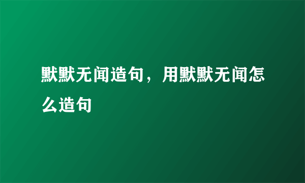 默默无闻造句，用默默无闻怎么造句