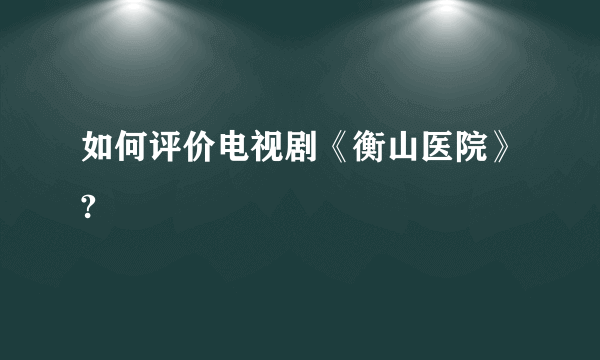 如何评价电视剧《衡山医院》?