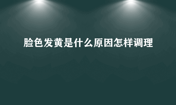 脸色发黄是什么原因怎样调理