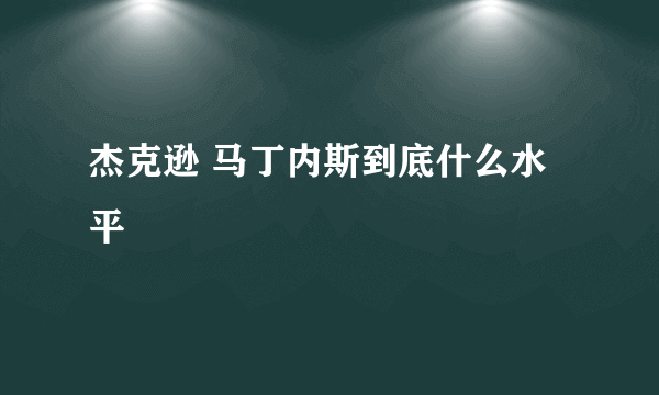 杰克逊 马丁内斯到底什么水平