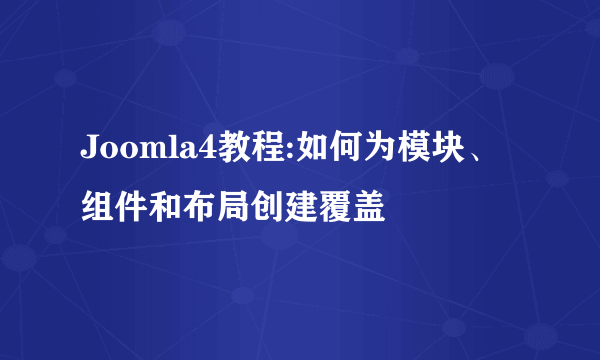 Joomla4教程:如何为模块、组件和布局创建覆盖