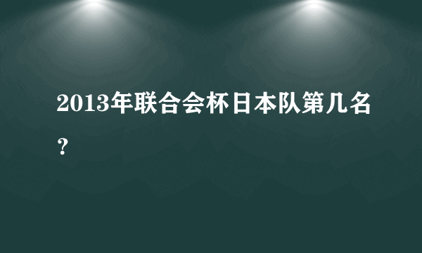 2013年联合会杯日本队第几名？