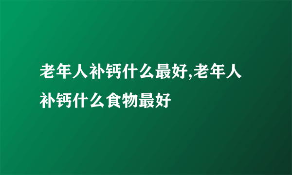 老年人补钙什么最好,老年人补钙什么食物最好