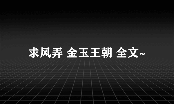 求风弄 金玉王朝 全文~