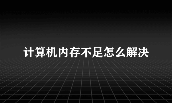 计算机内存不足怎么解决