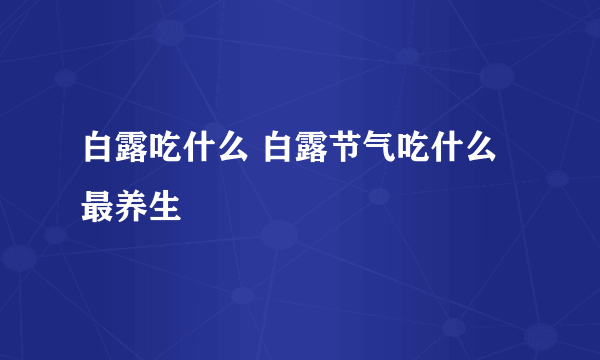 白露吃什么 白露节气吃什么最养生