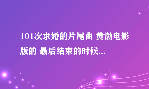 101次求婚的片尾曲 黄渤电影版的 最后结束的时候一个女生唱的 求啊 叫什么？