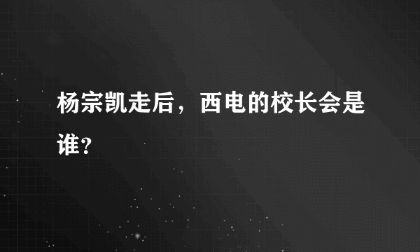 杨宗凯走后，西电的校长会是谁？