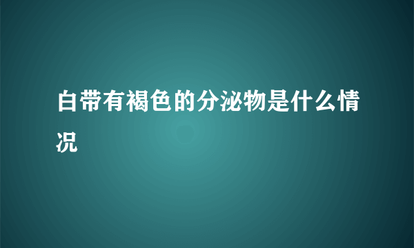 白带有褐色的分泌物是什么情况