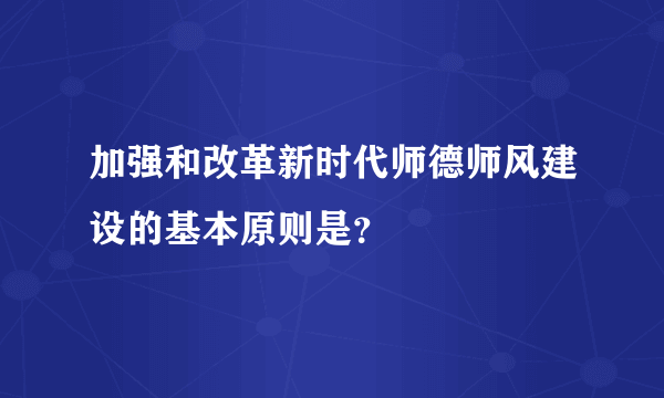 加强和改革新时代师德师风建设的基本原则是？