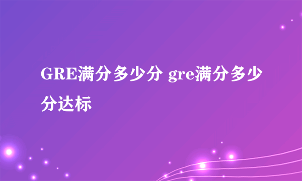 GRE满分多少分 gre满分多少分达标