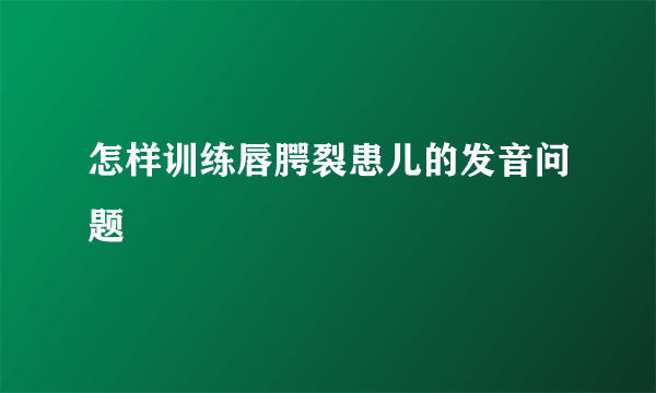 怎样训练唇腭裂患儿的发音问题