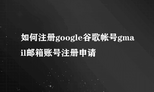 如何注册google谷歌帐号gmail邮箱账号注册申请