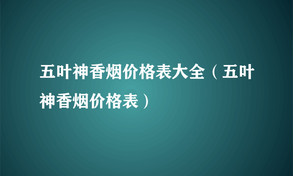 五叶神香烟价格表大全（五叶神香烟价格表）