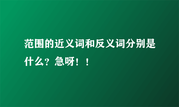 范围的近义词和反义词分别是什么？急呀！！