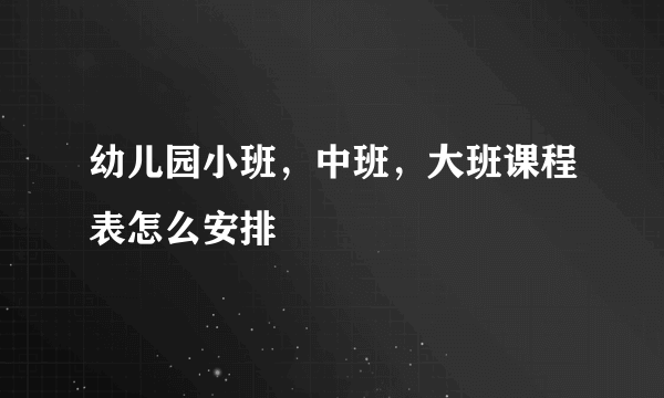 幼儿园小班，中班，大班课程表怎么安排